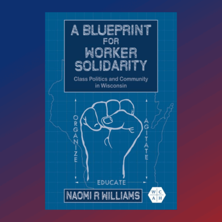 Book cover for "A Blueprint for Worker Solidarity: Class Politics and Community in Wisconsin" by Naomi R. Williams. The design features a white blueprint-style drawing of a raised fist over an outline of the state of Wisconsin. The words "Organize," "Educate," and "Agitate" appear around the fist. The background is a deep blue grid, and the WCHA (Working Class in American History) logo is placed in the lower right corner.