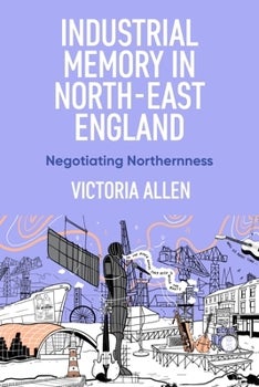 Book cover for Victoria Allen, “Industrial memory in North-East England: Negotiating northernness.” Illustrated industrial cityscape with cranes, bridges, and a central figure holding a microphone; purple title block.