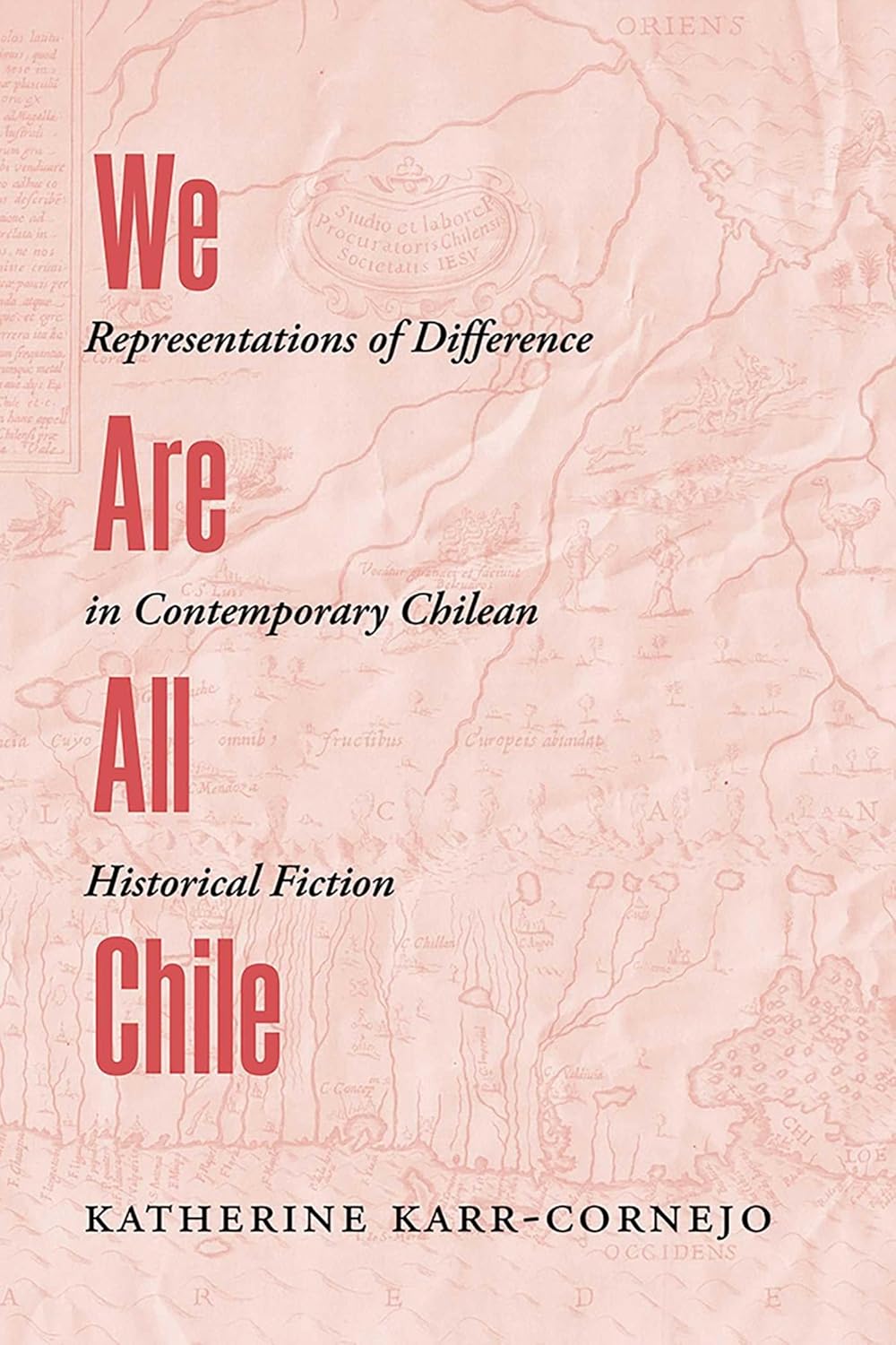 Book cover for Katherine Karr-Cornejo, “We Are All Chile: Representations of Difference in Contemporary Chilean Historical Fiction.” Pale pink background with a faint antique map of Chile; staggered red and black title text.