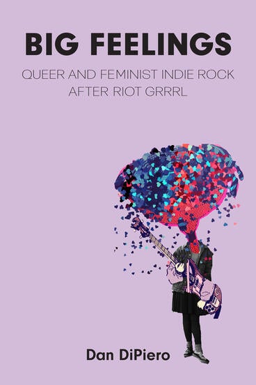 Big Feelings: Queer and Feminist Indie Rock After Riot Grrrl by Dan DiPiero
