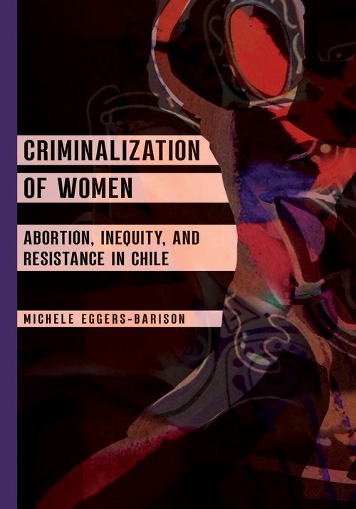 Cover of Criminalization of Women: Abortion, Inequity, and Resistance in Chile by Michele Eggers-Barison